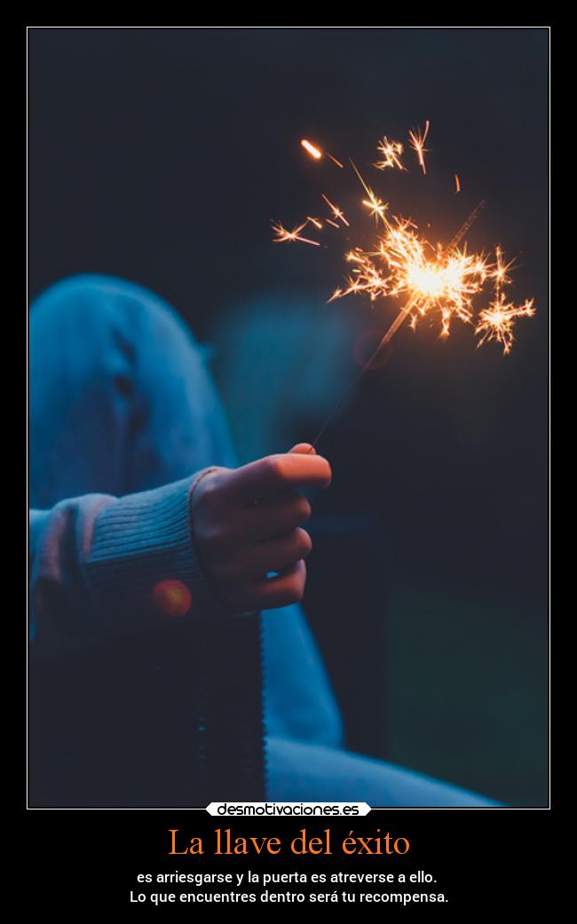 La llave del éxito - es arriesgarse y la puerta es atreverse a ello. 
Lo que encuentres dentro será tu recompensa.