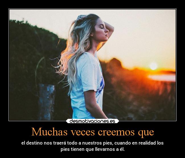 Muchas veces creemos que - el destino nos traerá todo a nuestros pies, cuando en realidad los
pies tienen que llevarnos a él.