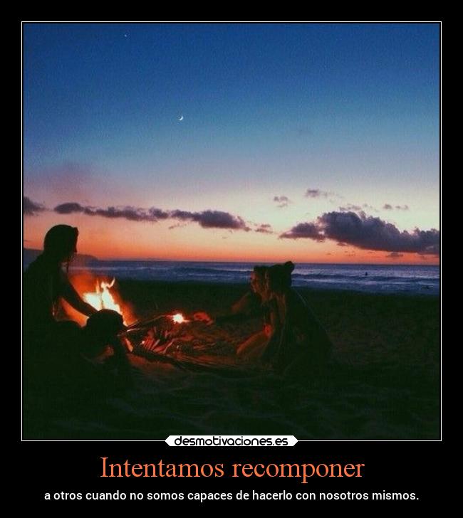 Intentamos recomponer - a otros cuando no somos capaces de hacerlo con nosotros mismos.