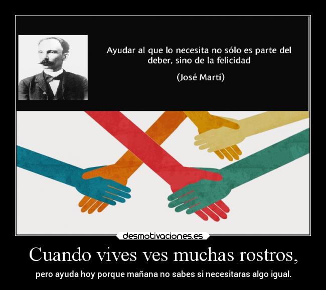 Cuando vives ves muchas rostros, - pero ayuda hoy porque mañana no sabes si necesitaras algo igual.