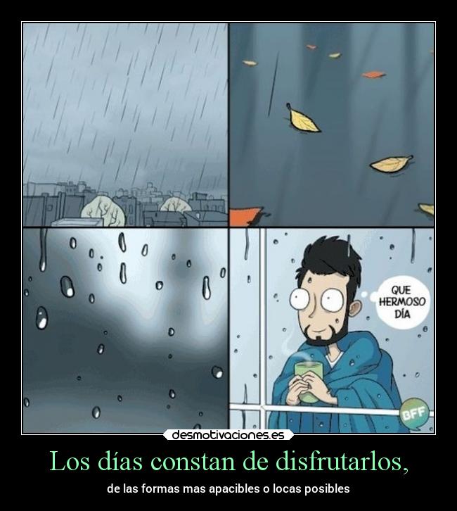 Los días constan de disfrutarlos, - de las formas mas apacibles o locas posibles