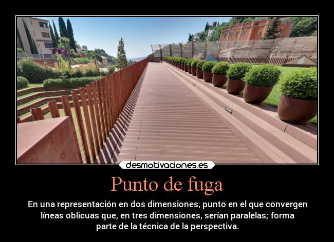 Punto de fuga - En una representación en dos dimensiones, punto en el que convergen
líneas oblicuas que, en tres dimensiones, serían paralelas; forma
parte de la técnica de la perspectiva.