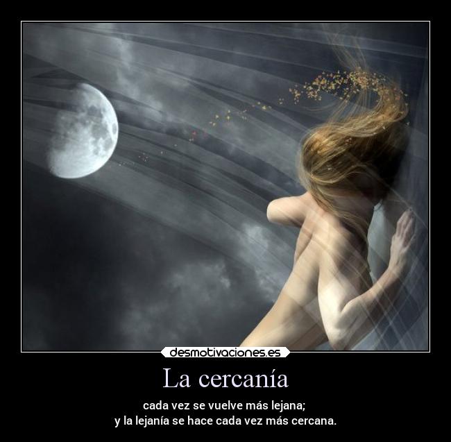 La cercanía - cada vez se vuelve más lejana;
y la lejanía se hace cada vez más cercana.