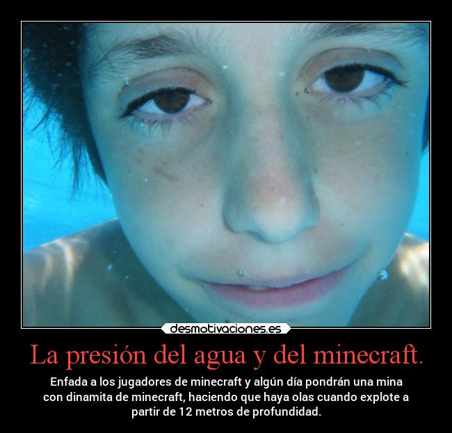 La presión del agua y del minecraft. - Enfada a los jugadores de minecraft y algún día pondrán una mina
con dinamita de minecraft, haciendo que haya olas cuando explote a
partir de 12 metros de profundidad.