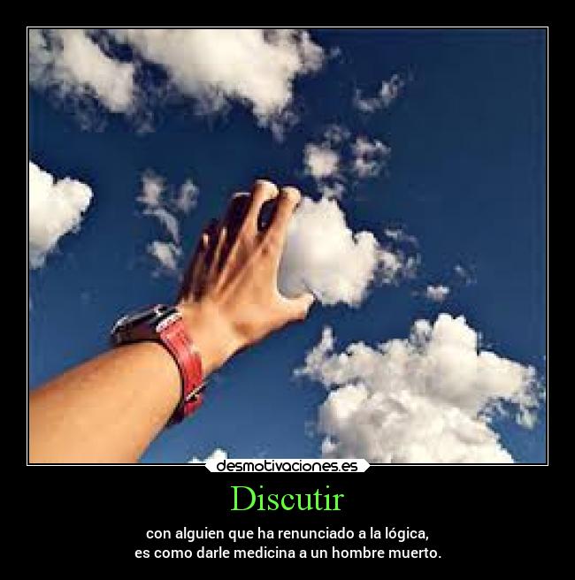 Discutir - con alguien que ha renunciado a la lógica,
es como darle medicina a un hombre muerto.