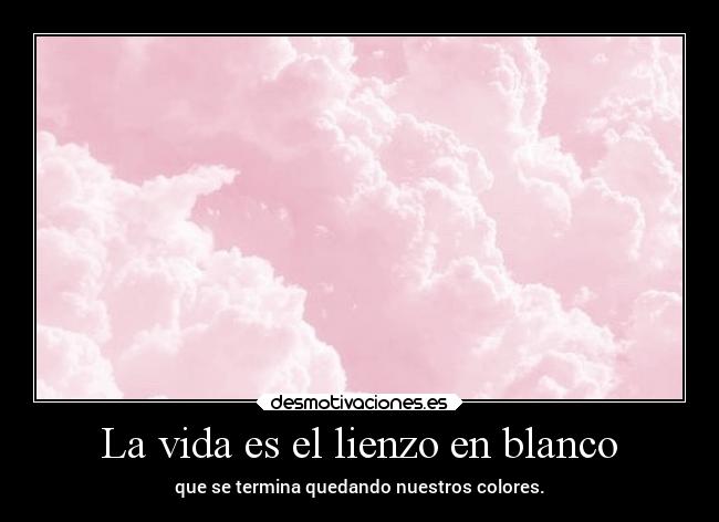 La vida es el lienzo en blanco - que se termina quedando nuestros colores.