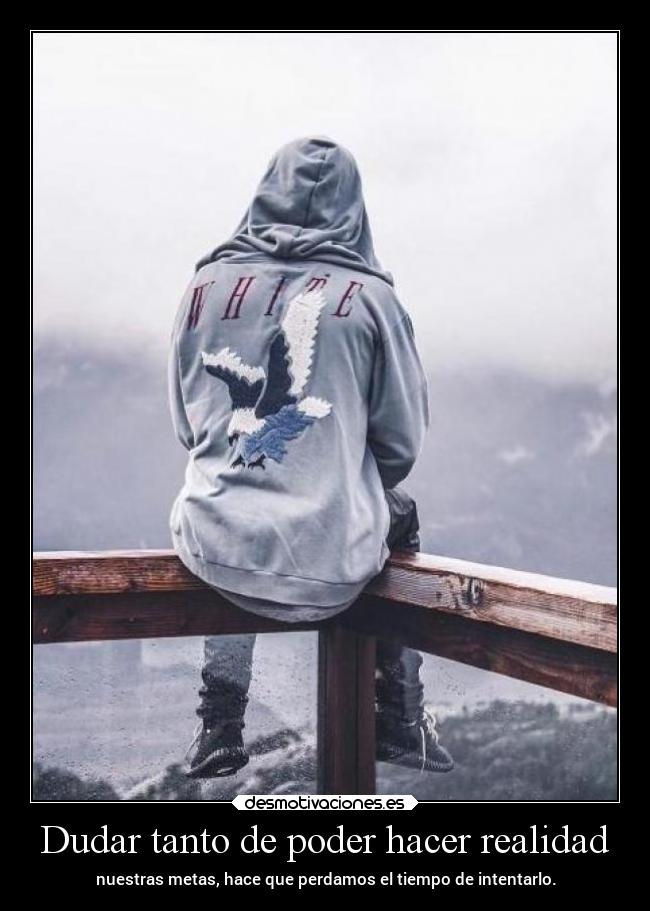 Dudar tanto de poder hacer realidad -