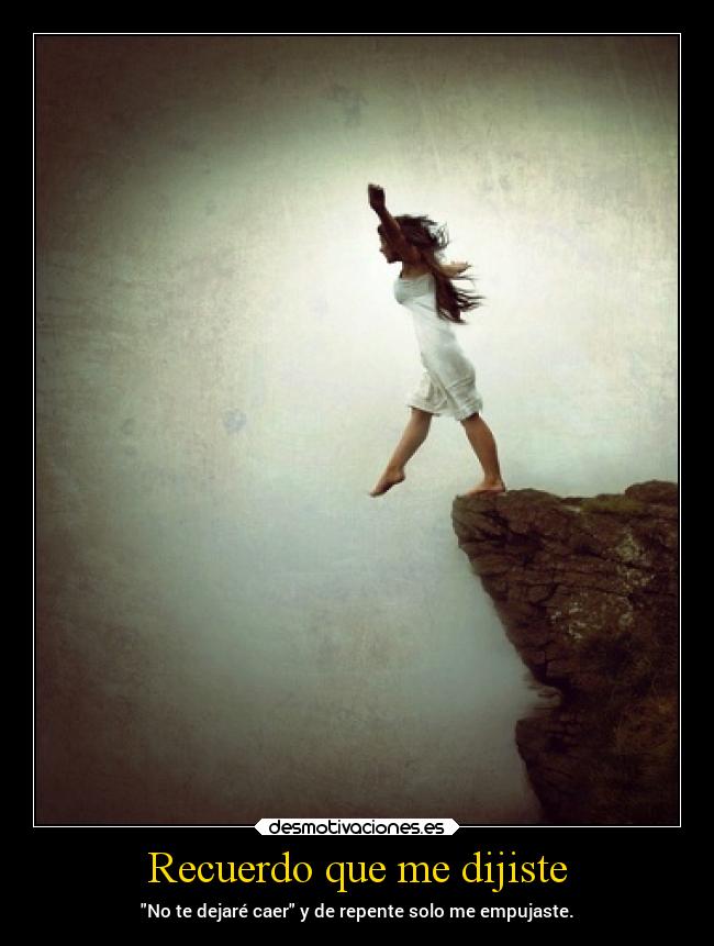 Recuerdo que me dijiste - No te dejaré caer y de repente solo me empujaste.