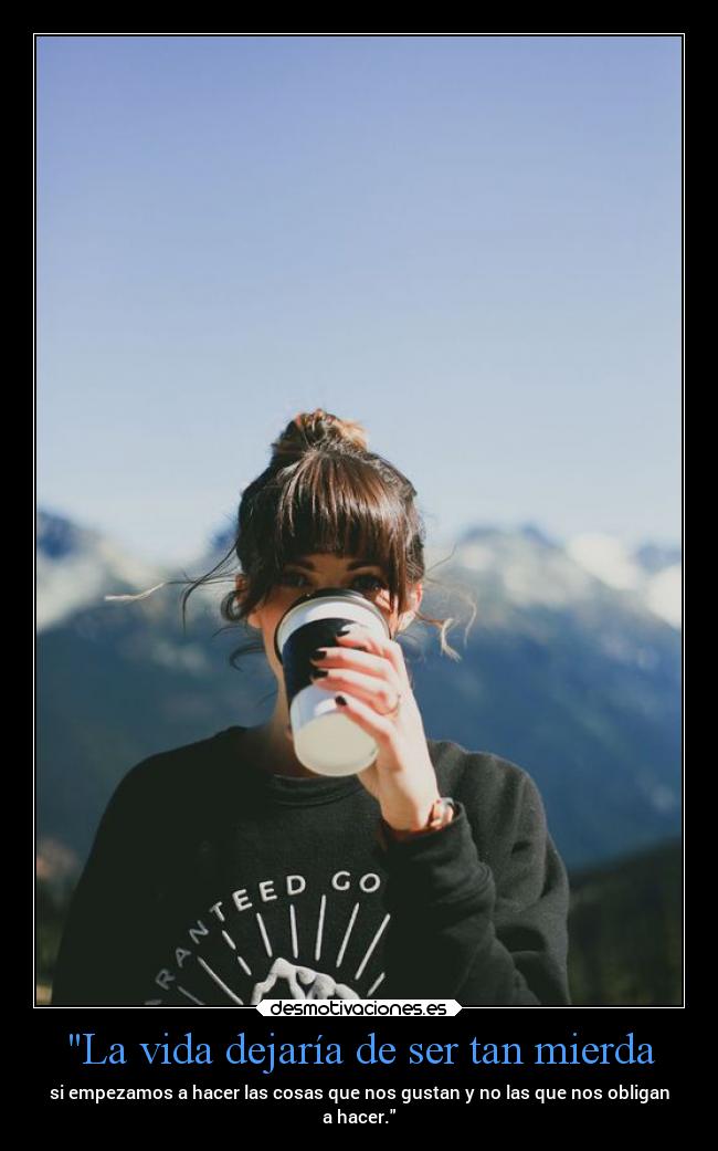 La vida dejaría de ser tan mierda - si empezamos a hacer las cosas que nos gustan y no las que nos obligan
a hacer.