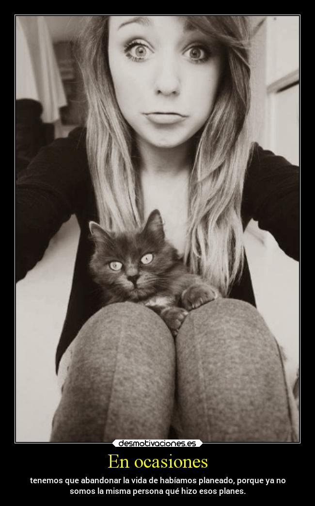 En ocasiones - tenemos que abandonar la vida de habíamos planeado, porque ya no
somos la misma persona qué hizo esos planes.