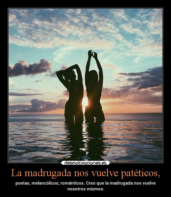 La madrugada nos vuelve patéticos, -