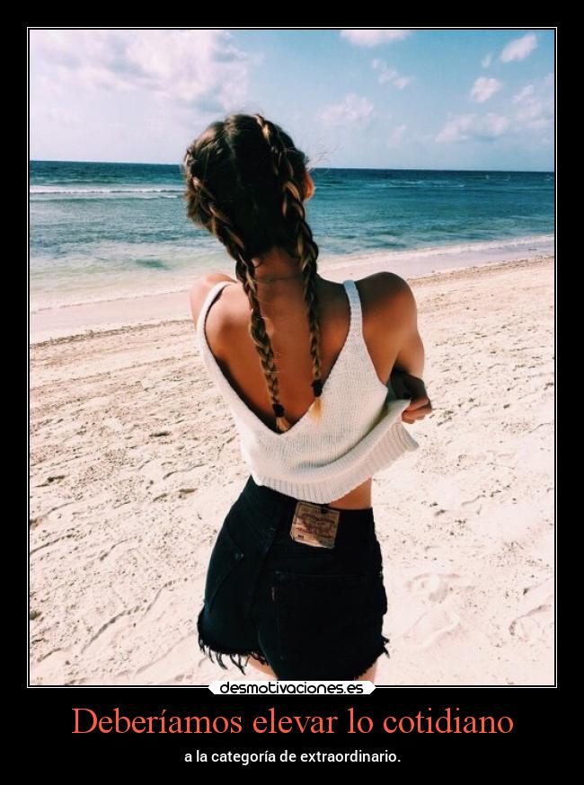 Deberíamos elevar lo cotidiano - a la categoría de extraordinario.