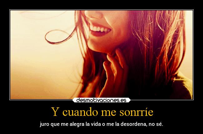 Y cuando me sonrríe - juro que me alegra la vida o me la desordena, no sé.