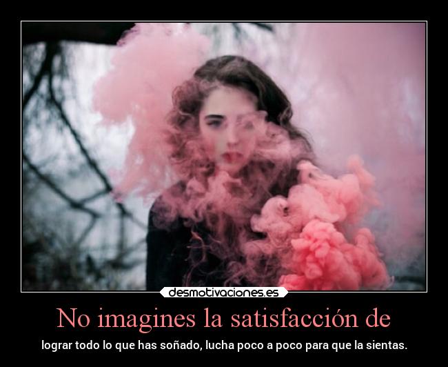 No imagines la satisfacción de -