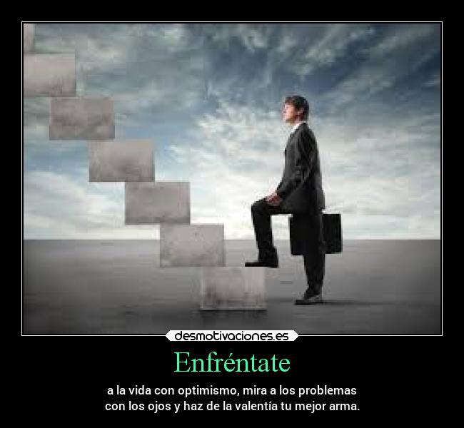 Enfréntate - a la vida con optimismo, mira a los problemas
con los ojos y haz de la valentía tu mejor arma.