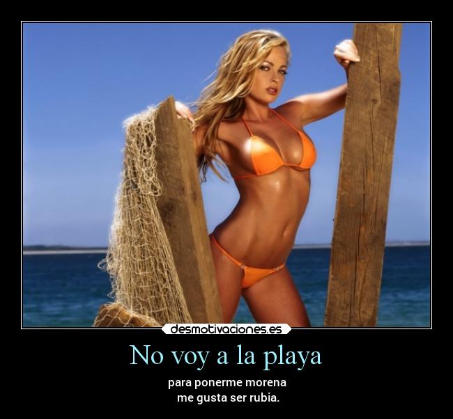 No voy a la playa - para ponerme morena
 me gusta ser rubia.