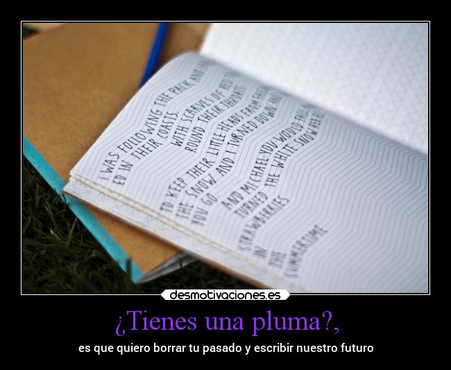 ¿Tienes una pluma?, - es que quiero borrar tu pasado y escribir nuestro futuro