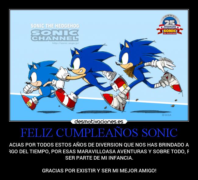 FELIZ CUMPLEAÑOS SONIC - GRACIAS POR TODOS ESTOS AÑOS DE DIVERSION QUE NOS HAS BRINDADO A LO
LARGO DEL TIEMPO, POR ESAS MARAVILLOASA AVENTURAS Y SOBRE TODO, POR
SER PARTE DE MI INFANCIA.

GRACIAS POR EXISTIR Y SER MI MEJOR AMIGO!