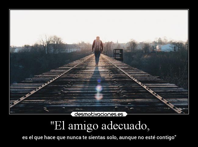 El amigo adecuado, - es el que hace que nunca te sientas solo, aunque no esté contigo