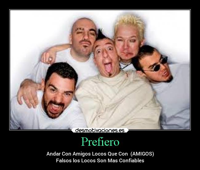 Prefiero - Andar Con Amigos Locos Que Con (AMIGOS)
Falsos los Locos Son Mas Confiables