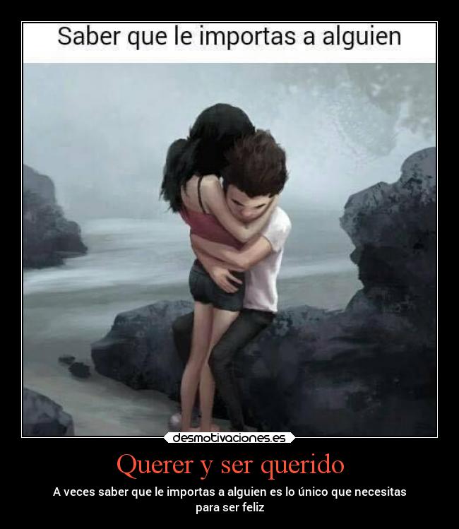 Querer y ser querido - A veces saber que le importas a alguien es lo único que necesitas
para ser feliz
