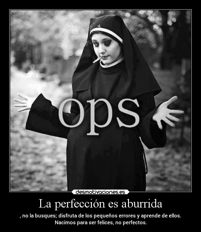 La perfección es aburrida - , no la busques; disfruta de los pequeños errores y aprende de ellos.
Nacimos para ser felices, no perfectos.