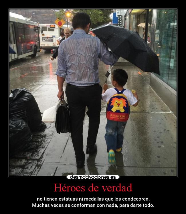 Héroes de verdad - no tienen estatuas ni medallas que los condecoren.
Muchas veces se conforman con nada, para darte todo.