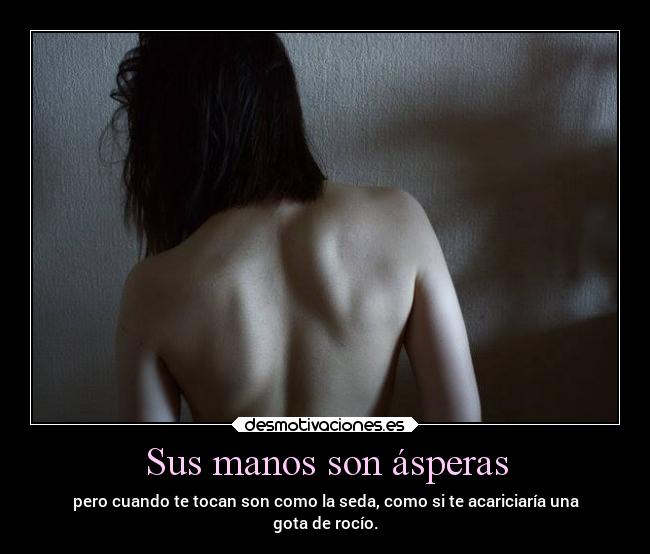 Sus manos son ásperas - pero cuando te tocan son como la seda, como si te acariciaría una
gota de rocío.