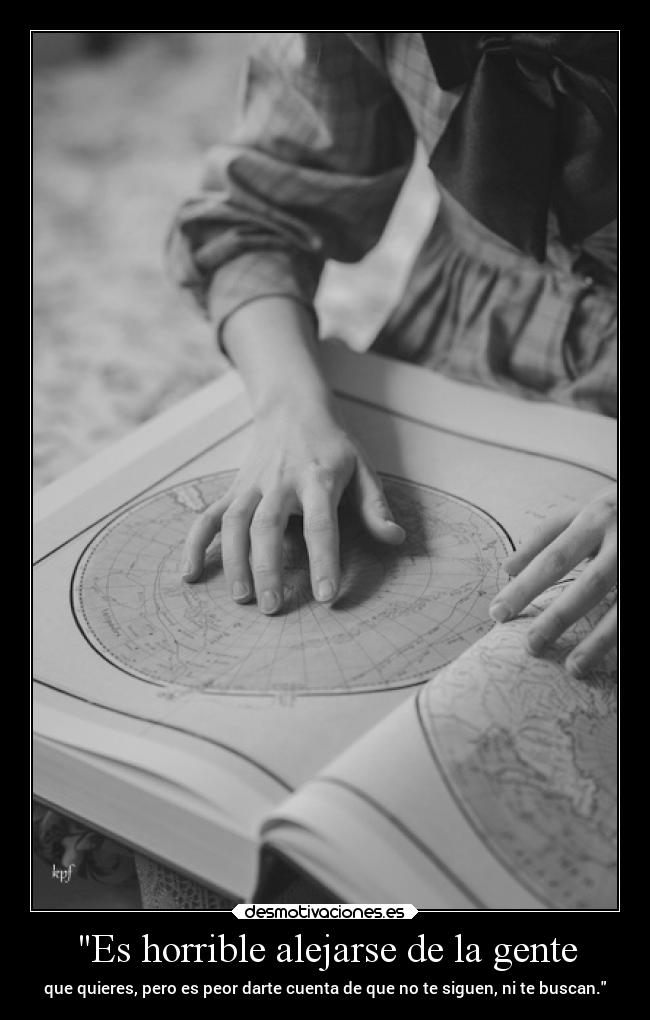 Es horrible alejarse de la gente - que quieres, pero es peor darte cuenta de que no te siguen, ni te buscan.