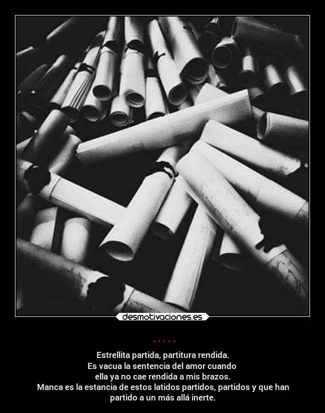 ..... - Estrellita partida, partitura rendida.
Es vacua la sentencia del amor cuando 
ella ya no cae rendida a mis brazos.
Manca es la estancia de estos latidos partidos, partidos y que han
partido a un más allá inerte.