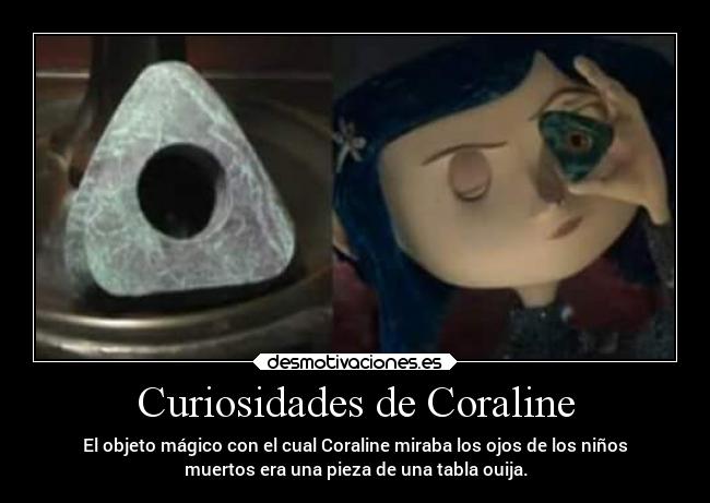 Curiosidades de Coraline - El objeto mágico con el cual Coraline miraba los ojos de los niños
muertos era una pieza de una tabla ouija.