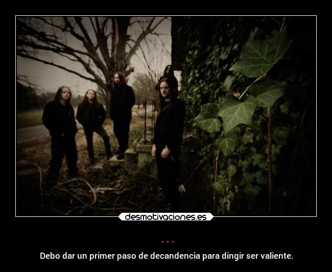 ... - Debo dar un primer paso de decandencia para dingir ser valiente.