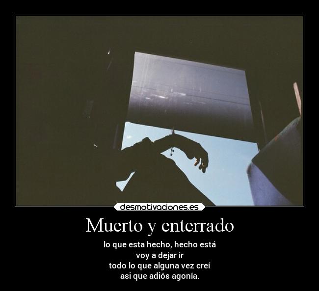 Muerto y enterrado - lo que esta hecho, hecho está
voy a dejar ir
todo lo que alguna vez creí
asi que adiós agonía.