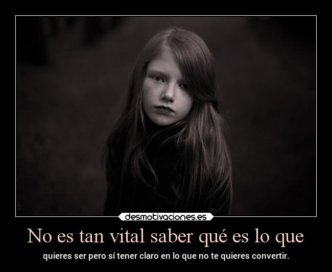 No es tan vital saber qué es lo que - quieres ser pero sí tener claro en lo que no te quieres convertir.