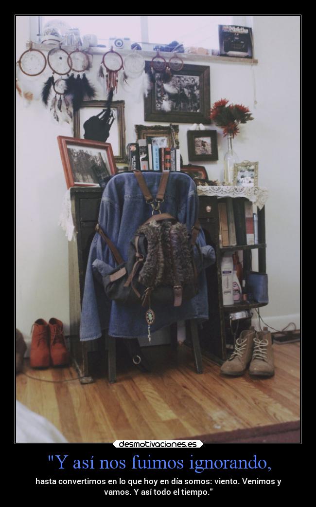Y así nos fuimos ignorando, - hasta convertirnos en lo que hoy en día somos: viento. Venimos y
vamos. Y así todo el tiempo.