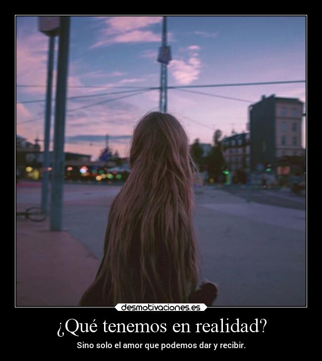 ¿Qué tenemos en realidad? - Sino solo el amor que podemos dar y recibir.