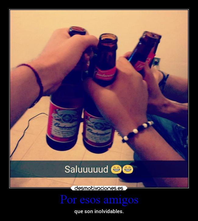 Por esos amigos - que son inolvidables.