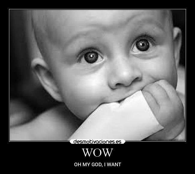 WOW - OH MY GOD, I WANT