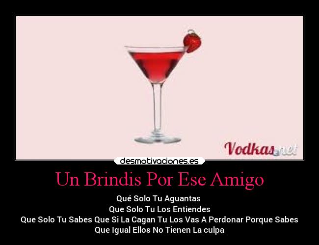 Un Brindis Por Ese Amigo - Qué Solo Tu Aguantas
Que Solo Tu Los Entiendes
Que Solo Tu Sabes Que Si La Cagan Tu Los Vas A Perdonar Porque Sabes
Que Igual Ellos No Tienen La culpa