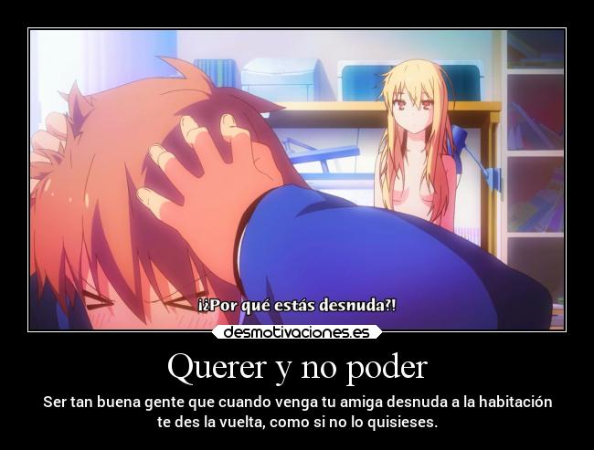 Querer y no poder - Ser tan buena gente que cuando venga tu amiga desnuda a la habitación
te des la vuelta, como si no lo quisieses.