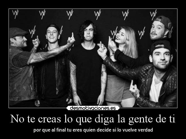 No te creas lo que diga la gente de ti - por que al final tu eres quien decide si lo vuelve verdad