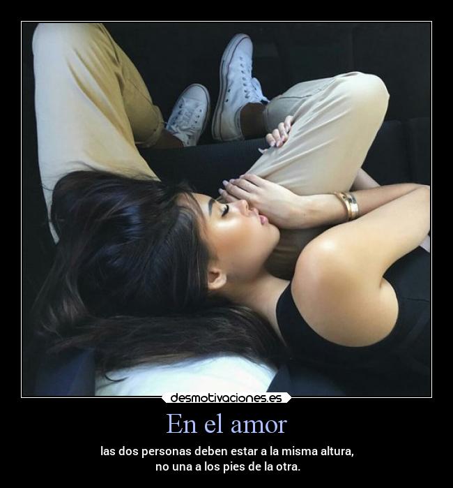 En el amor - las dos personas deben estar a la misma altura,
 no una a los pies de la otra.