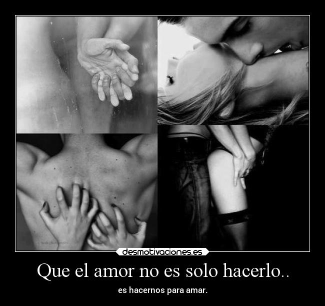 Que el amor no es solo hacerlo.. - es hacernos para amar.