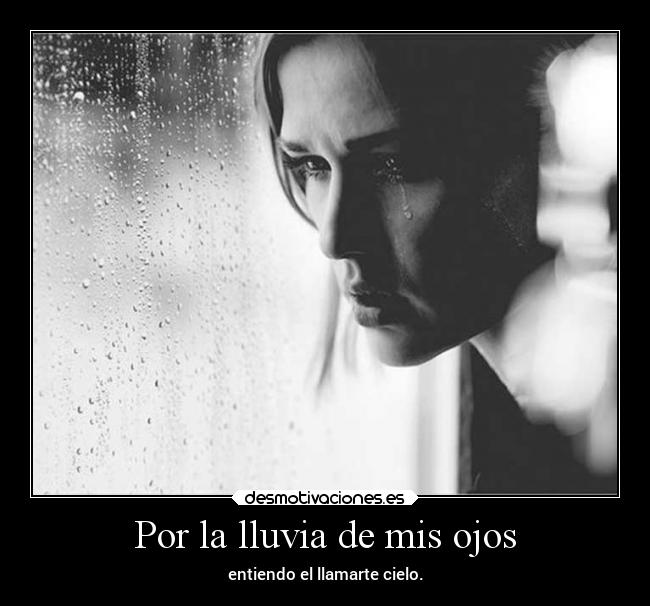 Por la lluvia de mis ojos - entiendo el llamarte cielo.