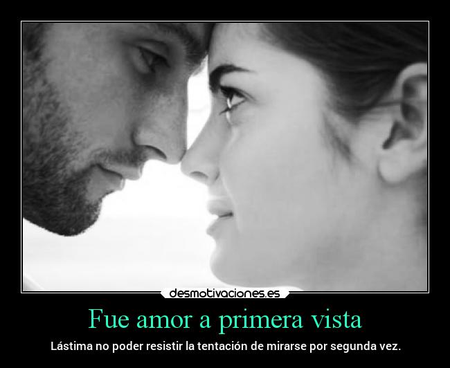 Fue amor a primera vista - Lástima no poder resistir la tentación de mirarse por segunda vez.