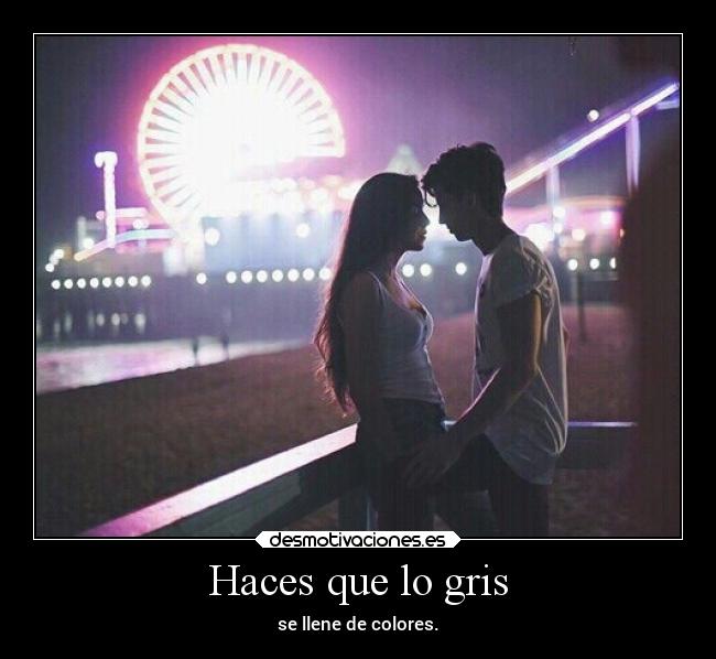 Haces que lo gris - se llene de colores.