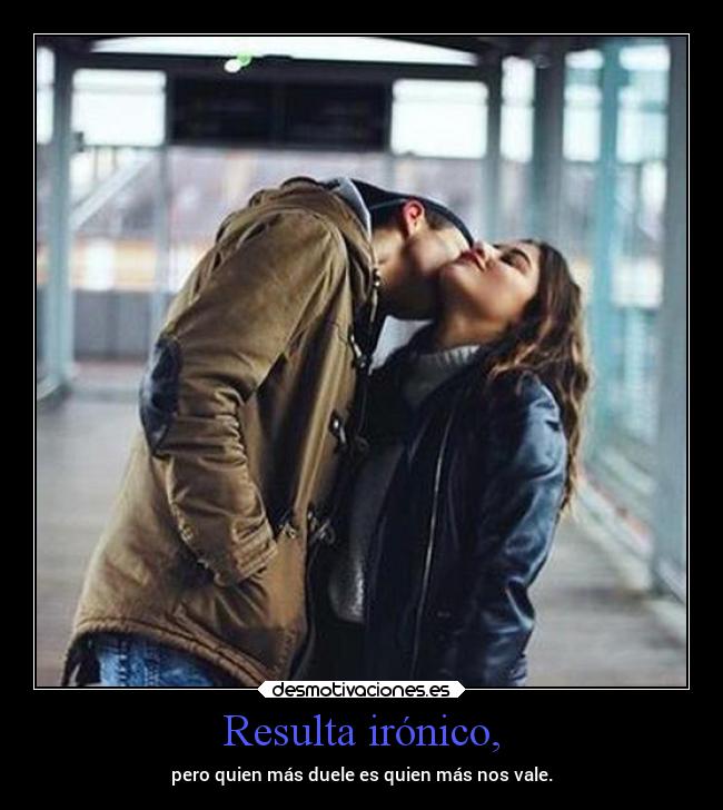 Resulta irónico, - pero quien más duele es quien más nos vale.