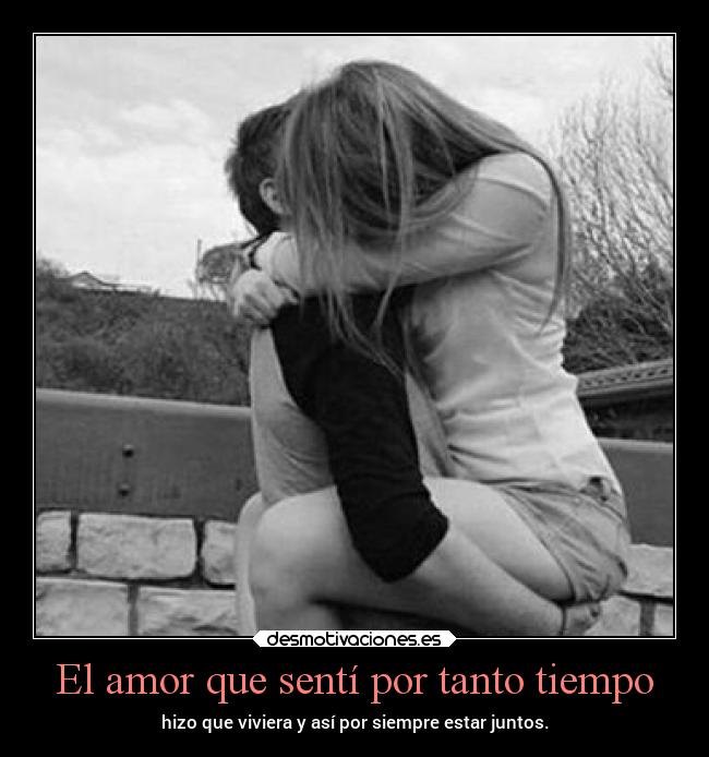 El amor que sentí por tanto tiempo - hizo que viviera y así por siempre estar juntos.