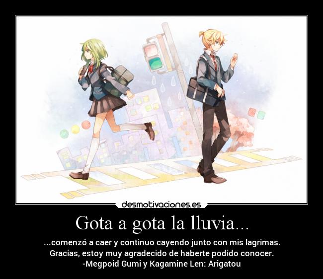 Gota a gota la lluvia... - ...comenzó a caer y continuo cayendo junto con mis lagrimas.
Gracias, estoy muy agradecido de haberte podido conocer.
-Megpoid Gumi y Kagamine Len: Arigatou