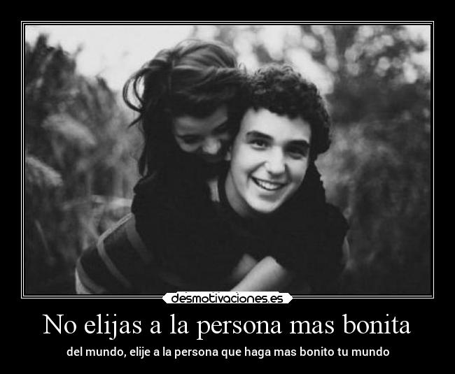 No elijas a la persona mas bonita - del mundo, elije a la persona que haga mas bonito tu mundo